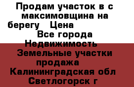 Продам участок в с.максимовщина на берегу › Цена ­ 1 000 000 - Все города Недвижимость » Земельные участки продажа   . Калининградская обл.,Светлогорск г.